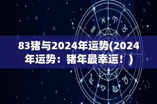 83猪与2024年运势(2024年运势：猪年最幸运！)