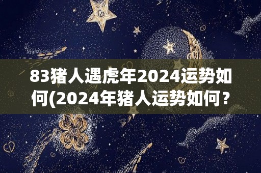 83猪人遇虎年2024运势如何(2024年猪人运势如何？)