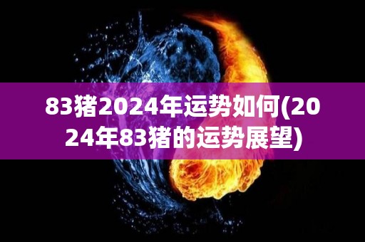 83猪2024年运势如何(2024年83猪的运势展望)