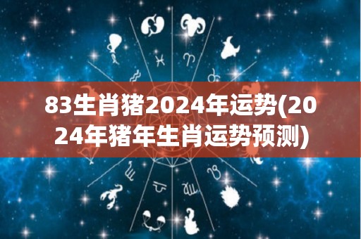 83生肖猪2024年运势(2024年猪年生肖运势预测)