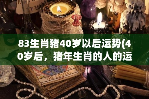 83生肖猪40岁以后运势(40岁后，猪年生肖的人的运势如何？)