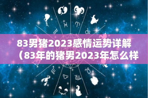 83男猪2023感情运势详解（83年的猪男2023年怎么样）