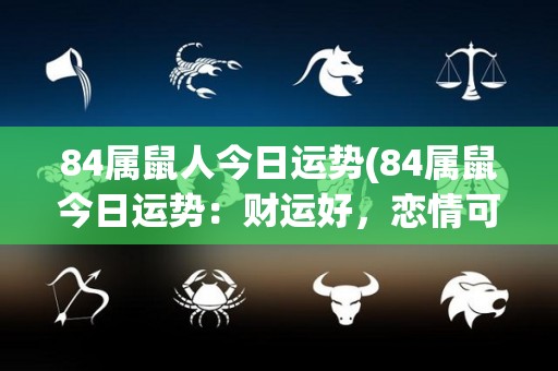 84属鼠人今日运势(84属鼠今日运势：财运好，恋情可期)