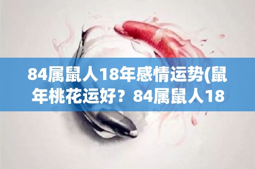 84属鼠人18年感情运势(鼠年桃花运好？84属鼠人18年感情运势大揭秘！)
