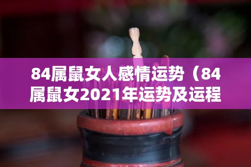 84属鼠女人感情运势（84属鼠女2021年运势及运程每月运程）