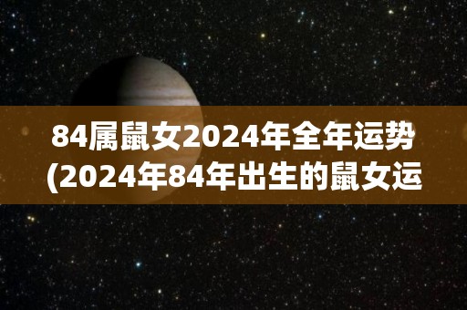 84属鼠女2024年全年运势(2024年84年出生的鼠女运势大揭秘！)
