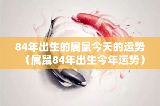 84年出生的属鼠今天的运势（属鼠84年出生今年运势）