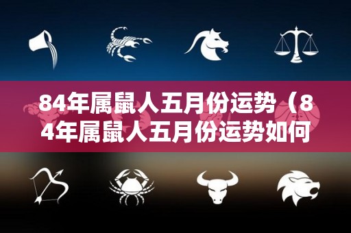 84年属鼠人五月份运势（84年属鼠人五月份运势如何）