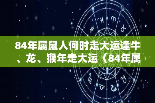 84年属鼠人何时走大运逢牛、龙、猴年走大运（84年属鼠的人哪年起大运）