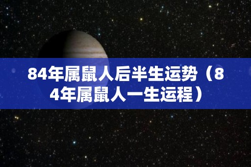 84年属鼠人后半生运势（84年属鼠人一生运程）