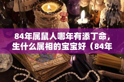 84年属鼠人哪年有添丁命，生什么属相的宝宝好（84年属鼠的什么时候有儿子）