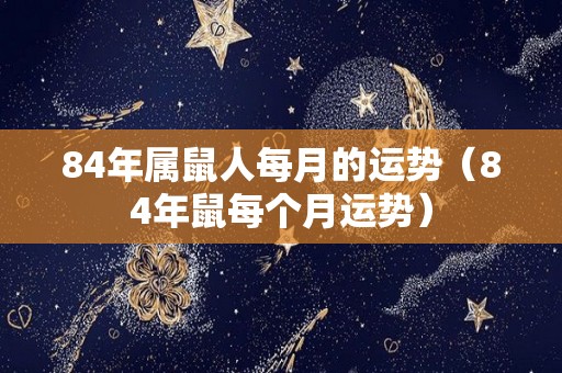 84年属鼠人每月的运势（84年鼠每个月运势）