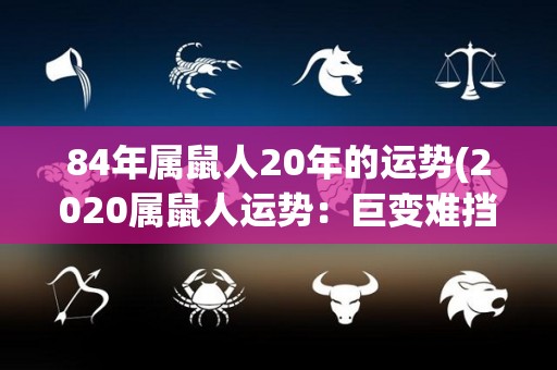 84年属鼠人20年的运势(2020属鼠人运势：巨变难挡，勇敢迎接挑战)