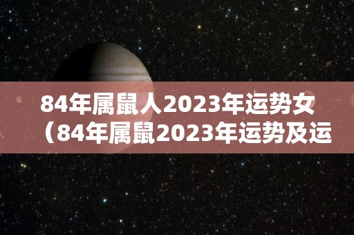 84年属鼠人2023年运势女（84年属鼠2023年运势及运程每月运程）