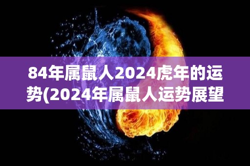 84年属鼠人2024虎年的运势(2024年属鼠人运势展望)