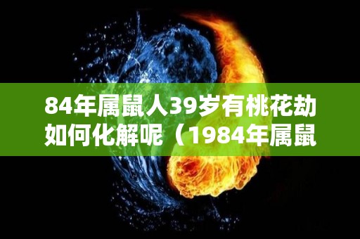 84年属鼠人39岁有桃花劫如何化解呢（1984年属鼠犯桃花么）