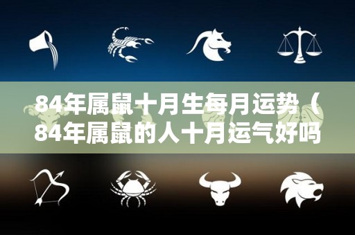84年属鼠十月生每月运势（84年属鼠的人十月运气好吗）
