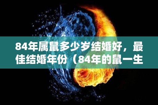 84年属鼠多少岁结婚好，最佳结婚年份（84年的鼠一生结几次婚）