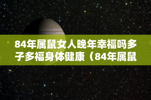 84年属鼠女人晚年幸福吗多子多福身体健康（84年属鼠女晚年运势）