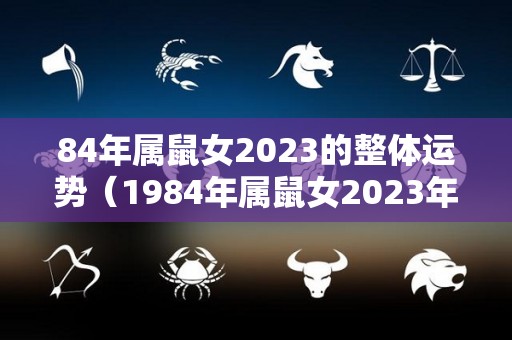 84年属鼠女2023的整体运势（1984年属鼠女2023年的运程）
