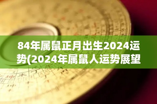 84年属鼠正月出生2024运势(2024年属鼠人运势展望)