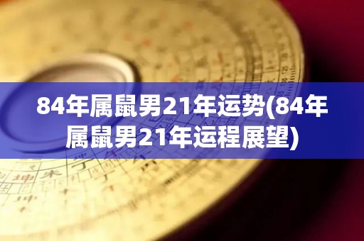 84年属鼠男21年运势(84年属鼠男21年运程展望)