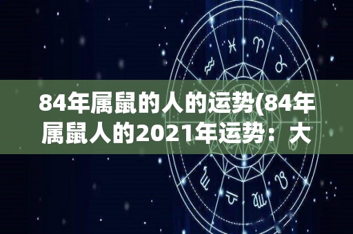 84年属鼠的人的运势(84年属鼠人的2021年运势：大展宏图，财运亨通)