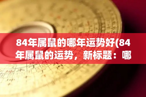 84年属鼠的哪年运势好(84年属鼠的运势，新标题：哪一年属鼠的运势最佳？)