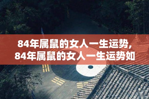 84年属鼠的女人一生运势,84年属鼠的女人一生运势如何？