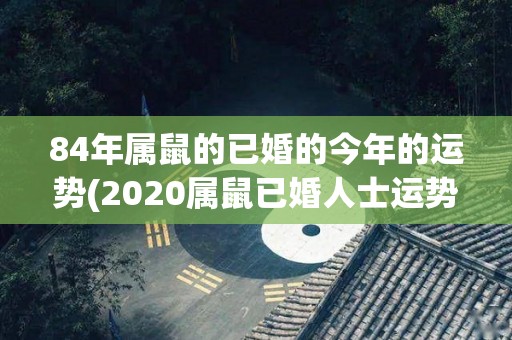 84年属鼠的已婚的今年的运势(2020属鼠已婚人士运势 喜迎贵人助力，事业家庭两得意)