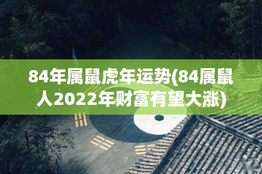 84年属鼠虎年运势(84属鼠人2022年财富有望大涨)