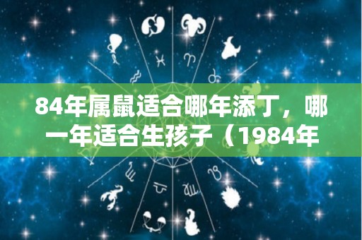 84年属鼠适合哪年添丁，哪一年适合生孩子（1984年属鼠哪年添丁）
