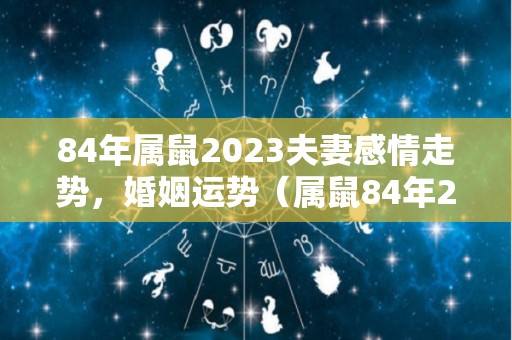 84年属鼠2023夫妻感情走势，婚姻运势（属鼠84年2023年怎么样）