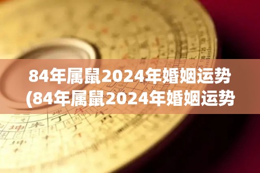 84年属鼠2024年婚姻运势(84年属鼠2024年婚姻运势解析)