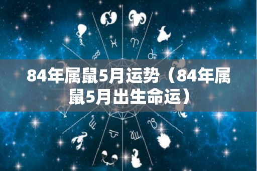 84年属鼠5月运势（84年属鼠5月出生命运）