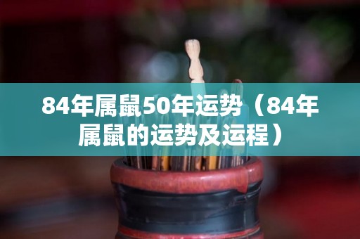 84年属鼠50年运势（84年属鼠的运势及运程）