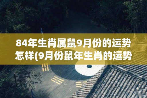 84年生肖属鼠9月份的运势怎样(9月份鼠年生肖的运势：你会迎来一些挑战和好运。)