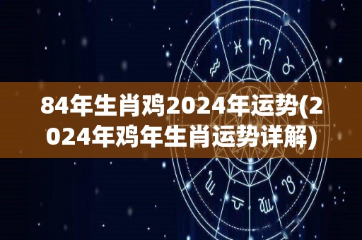 84年生肖鸡2024年运势(2024年鸡年生肖运势详解)