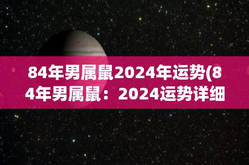 84年男属鼠2024年运势(84年男属鼠：2024运势详细预测)