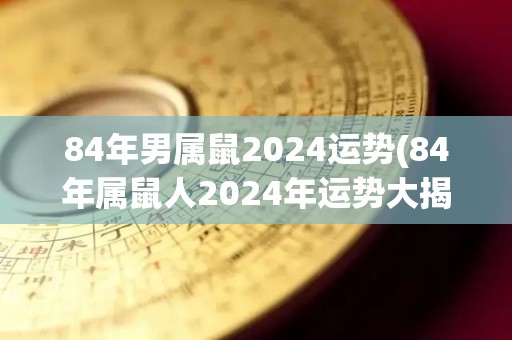 84年男属鼠2024运势(84年属鼠人2024年运势大揭秘)