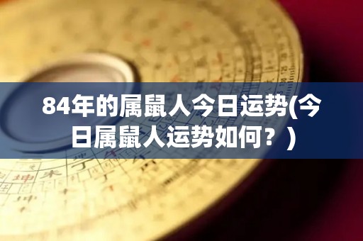 84年的属鼠人今日运势(今日属鼠人运势如何？)