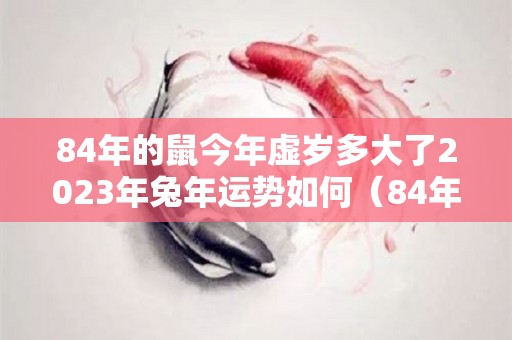 84年的鼠今年虚岁多大了2023年兔年运势如何（84年的鼠2020年虚岁多大了）