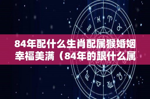 84年配什么生肖配属猴婚姻幸福美满（84年的跟什么属相配）