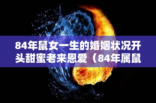 84年鼠女一生的婚姻状况开头甜蜜老来恩爱（84年属鼠女一生婚姻）