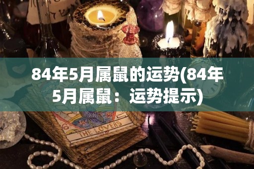 84年5月属鼠的运势(84年5月属鼠：运势提示)