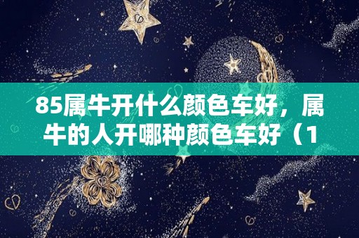 85属牛开什么颜色车好，属牛的人开哪种颜色车好（1985的牛买什么颜色的车好）