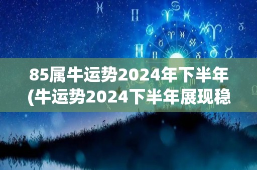 85属牛运势2024年下半年(牛运势2024下半年展现稳定发展之势。)