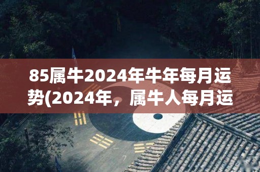 85属牛2024年牛年每月运势(2024年，属牛人每月运势大揭秘)