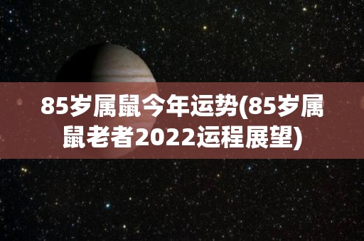 85岁属鼠今年运势(85岁属鼠老者2022运程展望)