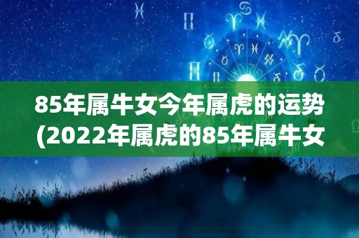 85年属牛女今年属虎的运势(2022年属虎的85年属牛女运势)